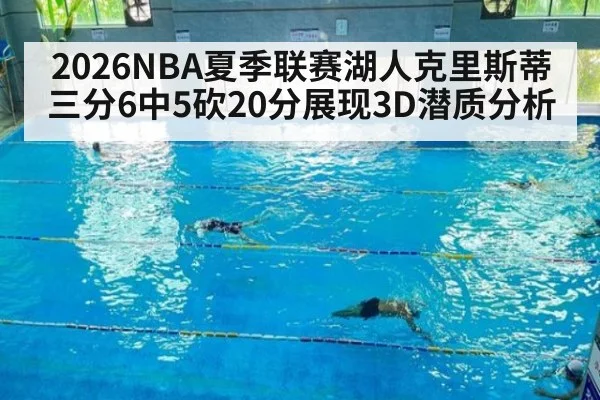 2026NBA夏季联赛湖人克里斯蒂三分6中5砍20分展现3D潜质分析