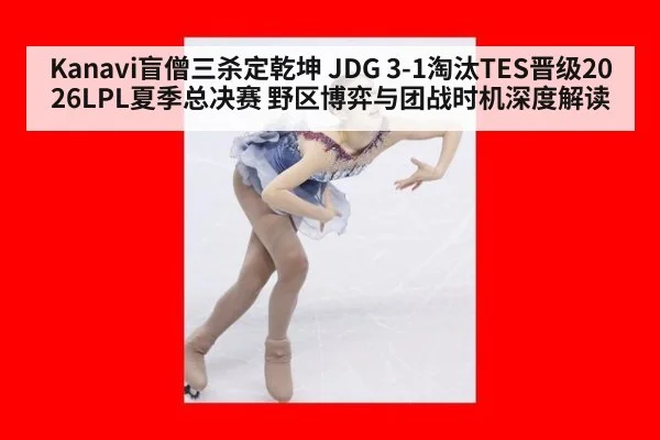 Kanavi盲僧三杀定乾坤 JDG 3-1淘汰TES晋级2026LPL夏季总决赛 野区博弈与团战时机深度解读