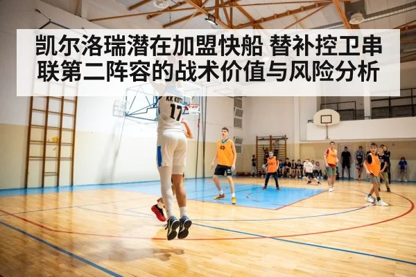 凯尔洛瑞潜在加盟快船 替补控卫串联第二阵容的战术价值与风险分析