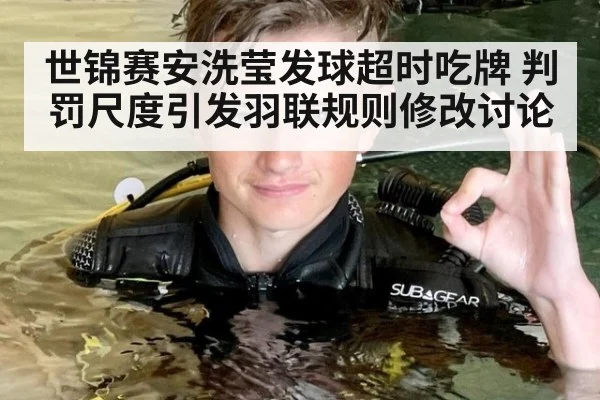 世锦赛安洗莹发球超时吃牌 判罚尺度引发羽联规则修改讨论