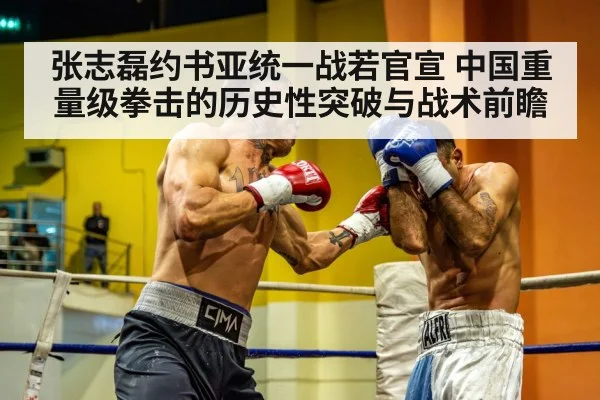 张志磊约书亚统一战若官宣 中国重量级拳击的历史性突破与战术前瞻