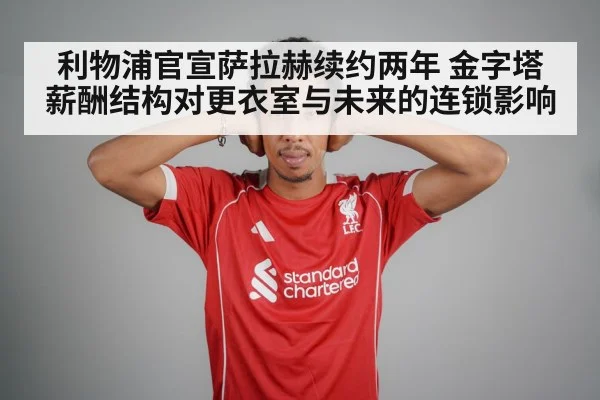 利物浦官宣萨拉赫续约两年 金字塔薪酬结构对更衣室与未来的连锁影响