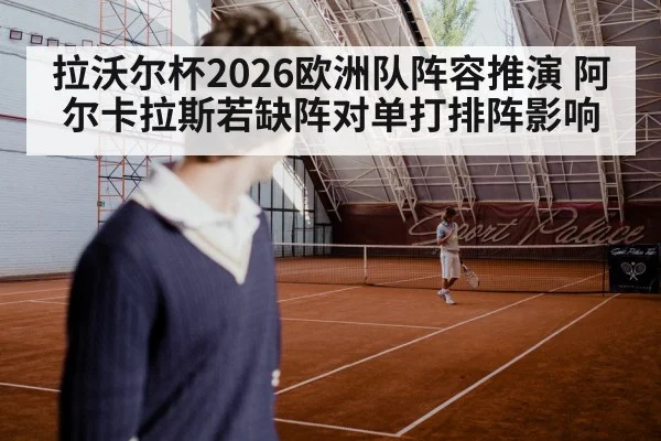 拉沃尔杯2026欧洲队阵容推演 阿尔卡拉斯若缺阵对单打排阵影响