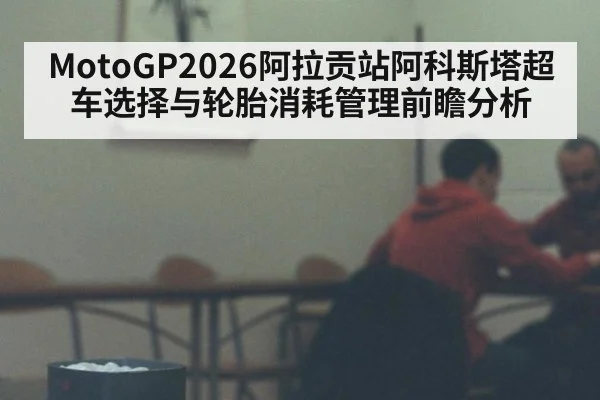 MotoGP2026阿拉贡站阿科斯塔超车选择与轮胎消耗管理前瞻分析