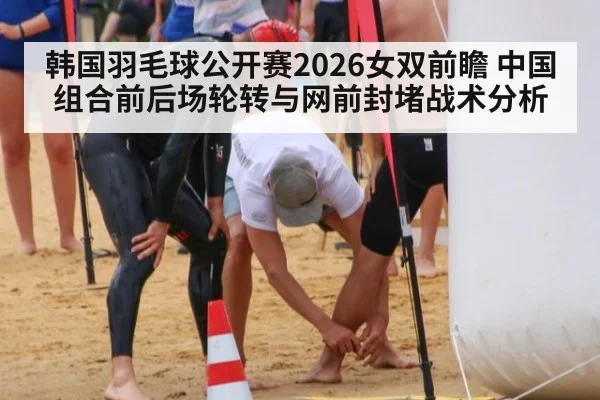 韩国羽毛球公开赛2026女双前瞻 中国组合前后场轮转与网前封堵战术分析