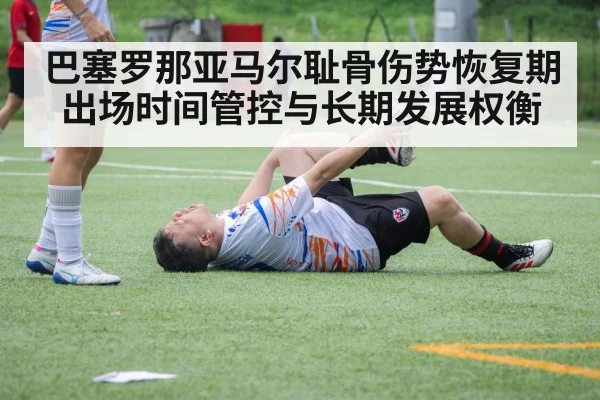 巴塞罗那亚马尔耻骨伤势恢复期 出场时间管控与长期发展权衡