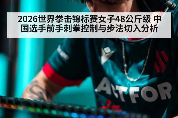 2026世界拳击锦标赛女子48公斤级 中国选手前手刺拳控制与步法切入分析
