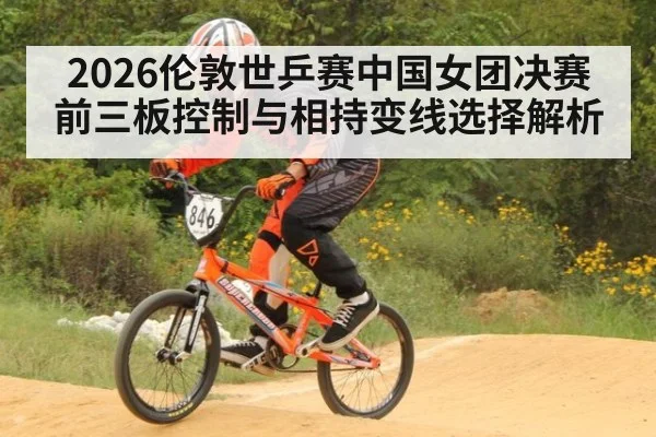 2026伦敦世乒赛中国女团决赛前三板控制与相持变线选择解析