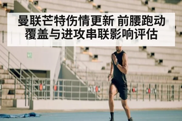曼联芒特伤情更新 前腰跑动覆盖与进攻串联影响评估