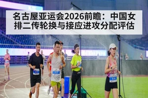 名古屋亚运会2026前瞻:中国女排二传轮换与接应进攻分配评估