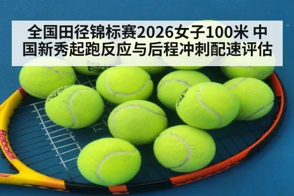 全国田径锦标赛2026女子100米 中国新秀起跑反应与后程冲刺配速评估