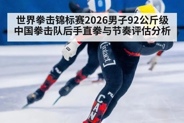 世界拳击锦标赛2026男子92公斤级中国拳击队后手直拳与节奏评估分析