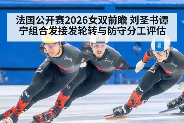 法国公开赛2026女双前瞻 刘圣书谭宁组合发接发轮转与防守分工评估