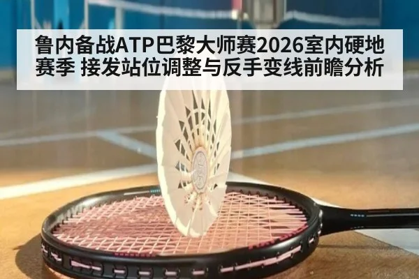 鲁内备战ATP巴黎大师赛2026室内硬地赛季 接发站位调整与反手变线前瞻分析