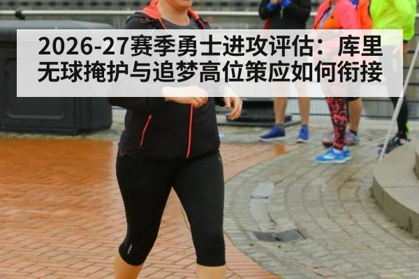2026-27赛季勇士进攻评估:库里无球掩护与追梦高位策应如何衔接