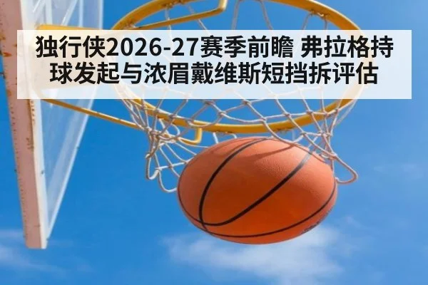 独行侠2026-27赛季前瞻 弗拉格持球发起与浓眉戴维斯短挡拆评估