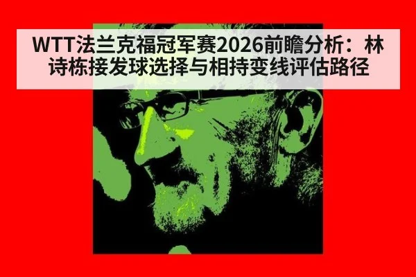 WTT法兰克福冠军赛2026前瞻分析：林诗栋接发球选择与相持变线评估路径